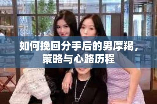 如何挽回分手后的男摩羯，策略与心路历程