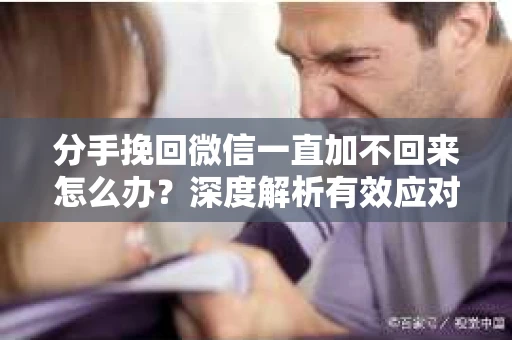 分手挽回微信一直加不回来怎么办？深度解析有效应对策略