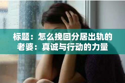 标题：怎么挽回分居出轨的老婆：真诚与行动的力量