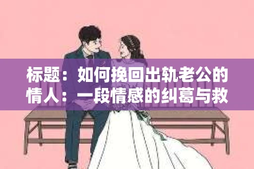 标题：如何挽回出轨老公的情人：一段情感的纠葛与救赎