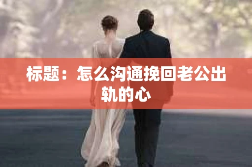 标题：怎么沟通挽回老公出轨的心