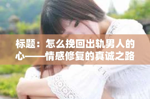 标题：怎么挽回出轨男人的心——情感修复的真诚之路