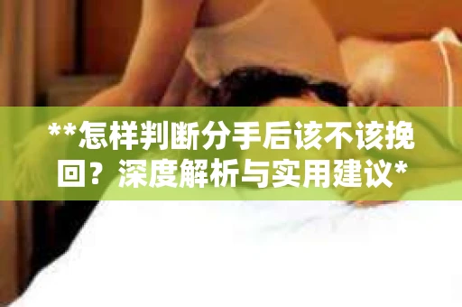 **怎样判断分手后该不该挽回？深度解析与实用建议**