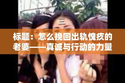 标题：怎么挽回出轨愧疚的老婆——真诚与行动的力量