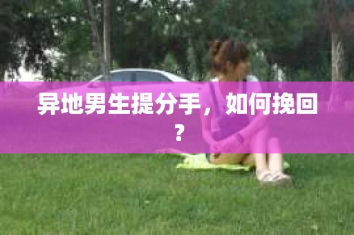 异地男生提分手，如何挽回？