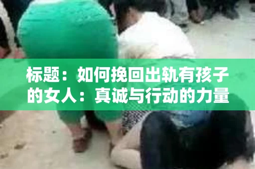 标题：如何挽回出轨有孩子的女人：真诚与行动的力量