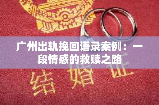 广州出轨挽回语录案例：一段情感的救赎之路