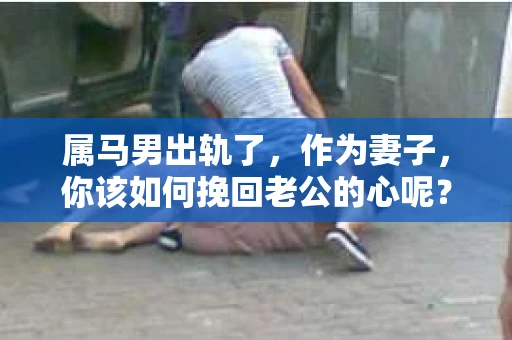 属马男出轨了，作为妻子，你该如何挽回老公的心呢？这是一个棘手的问题，但并非无解。在这篇文章中，我将结合实际情况，为你提供一些建议，帮助你挽回属马男的心。