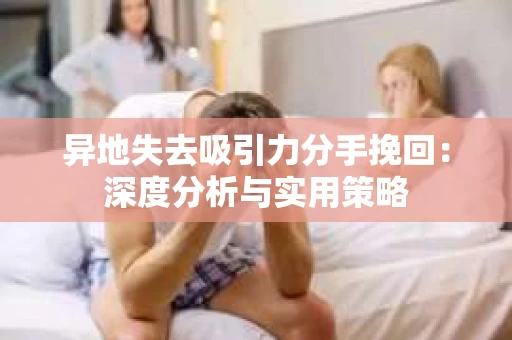 异地失去吸引力分手挽回：深度分析与实用策略