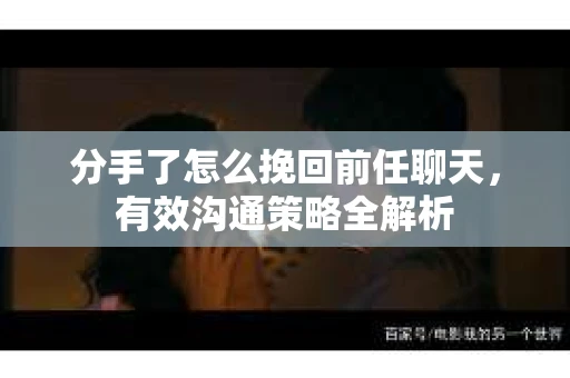 分手了怎么挽回前任聊天，有效沟通策略全解析