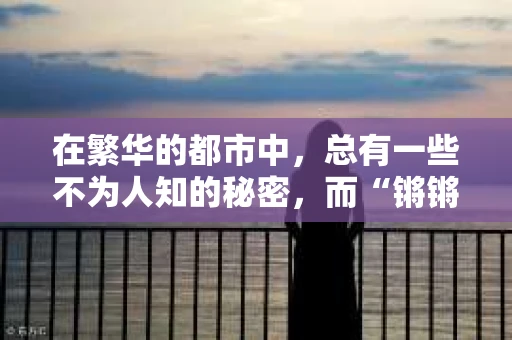 在繁华的都市中，总有一些不为人知的秘密，而“锵锵私家侦探”就是那些秘密的挖掘者。他们如同城市的暗夜骑士，用智慧和勇气揭开真相的面纱。今天，就让我带你走进这个神秘的世界，一探究竟。