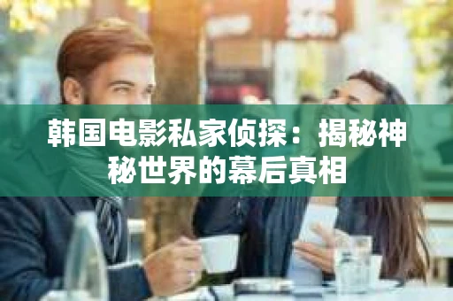 韩国电影私家侦探：揭秘神秘世界的幕后真相