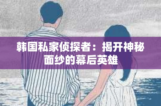 韩国私家侦探者：揭开神秘面纱的幕后英雄