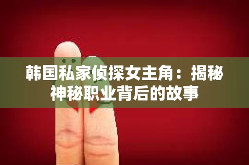 韩国私家侦探女主角：揭秘神秘职业背后的故事