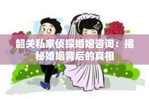 韶关私家侦探婚姻咨询：揭秘婚姻背后的真相