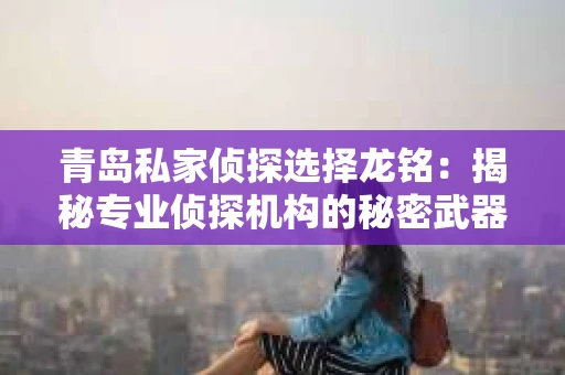 青岛私家侦探选择龙铭：揭秘专业侦探机构的秘密武器