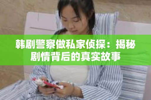 韩剧警察做私家侦探：揭秘剧情背后的真实故事