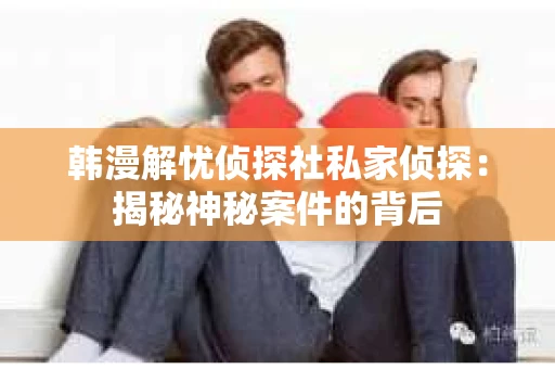 韩漫解忧侦探社私家侦探：揭秘神秘案件的背后