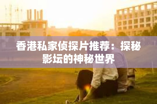 香港私家侦探片推荐：探秘影坛的神秘世界