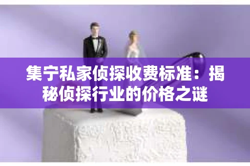 集宁私家侦探收费标准：揭秘侦探行业的价格之谜