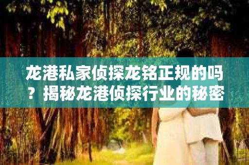 龙港私家侦探龙铭正规的吗？揭秘龙港侦探行业的秘密