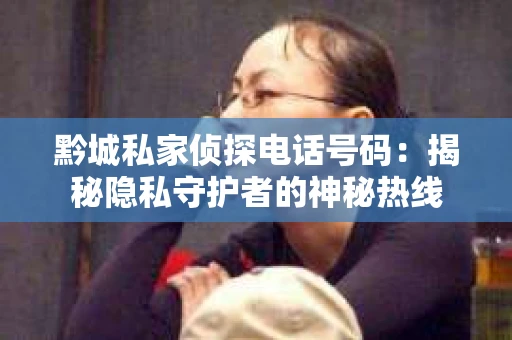 黔城私家侦探电话号码：揭秘隐私守护者的神秘热线