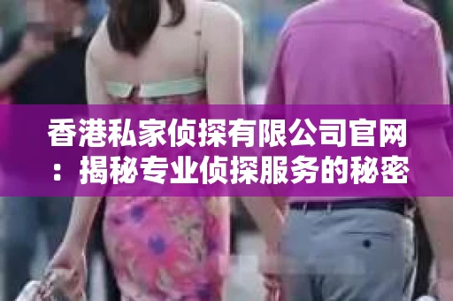 香港私家侦探有限公司官网：揭秘专业侦探服务的秘密世界