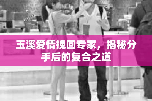 玉溪爱情挽回专家，揭秘分手后的复合之道