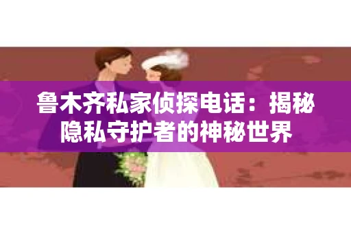 鲁木齐私家侦探电话：揭秘隐私守护者的神秘世界