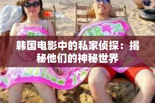 韩国电影中的私家侦探：揭秘他们的神秘世界