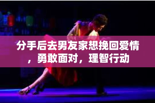 分手后去男友家想挽回爱情,勇敢面对,理智行动 分手后去男友家想挽回爱情,勇敢面对,理智行动