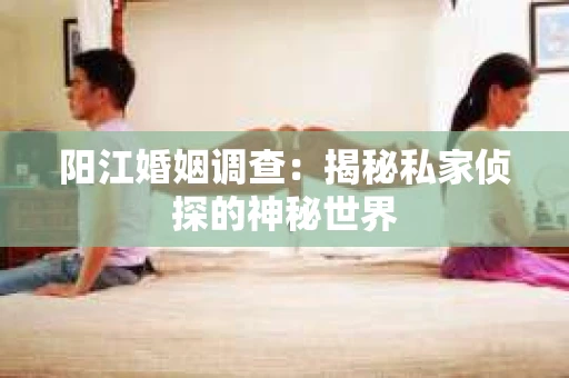 阳江婚姻调查：揭秘私家侦探的神秘世界