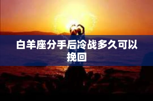 白羊座分手后冷战多久可以挽回 白羊座分手后冷战多久可以挽回