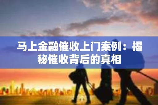 马上金融催收上门案例：揭秘催收背后的真相