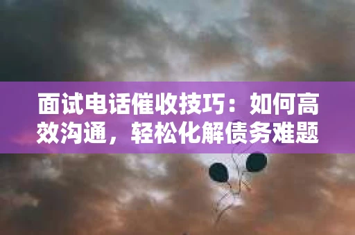 面试电话催收技巧：如何高效沟通，轻松化解债务难题