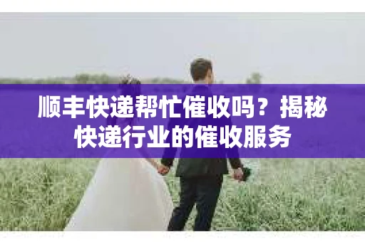顺丰快递帮忙催收吗？揭秘快递行业的催收服务