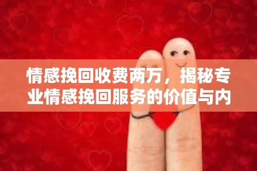 情感挽回收费两万，揭秘专业情感挽回服务的价值与内涵