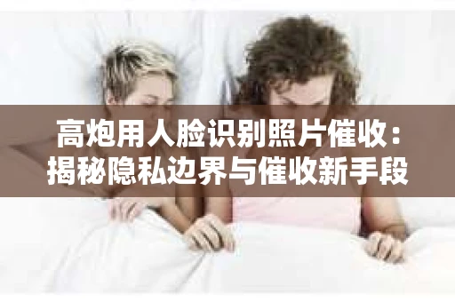 高炮用人脸识别照片催收：揭秘隐私边界与催收新手段