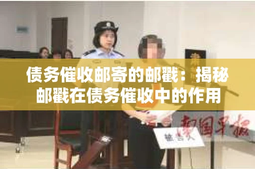 债务催收邮寄的邮戳：揭秘邮戳在债务催收中的作用