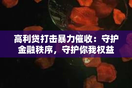 高利贷打击暴力催收:守护金融秩序,守护你我权益 高利贷打击暴力催收:守护金融秩序,守护你我权益