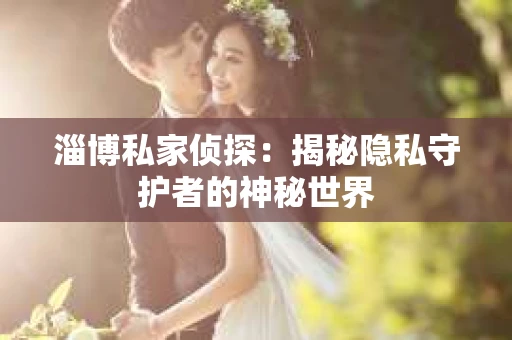 淄博私家侦探：揭秘隐私守护者的神秘世界