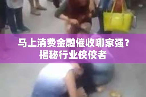 马上消费金融催收哪家强？揭秘行业佼佼者