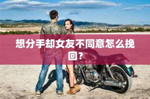 想分手却女友不同意怎么挽回? 想分手却女友不同意怎么挽回?