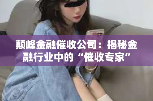 颠峰金融催收公司：揭秘金融行业中的“催收专家”