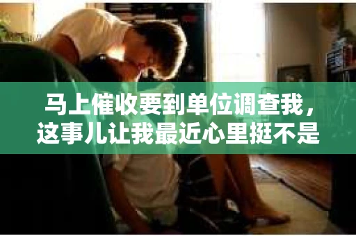 马上催收要到单位调查我，这事儿让我最近心里挺不是滋味的。你知道，咱们这社会，借钱容易还钱难，催收这事儿，有时候真是让人头疼。这不，我就遇到了这么一档子事儿，得好好说说。
