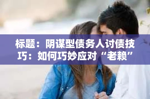 标题：阴谋型债务人讨债技巧：如何巧妙应对“老赖”