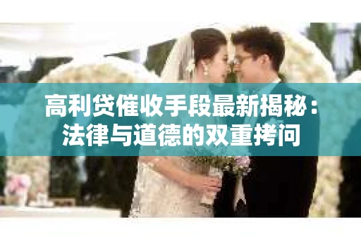 高利贷催收手段最新揭秘：法律与道德的双重拷问