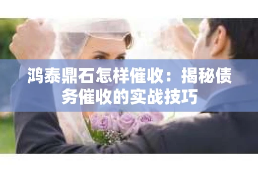 鸿泰鼎石怎样催收：揭秘债务催收的实战技巧