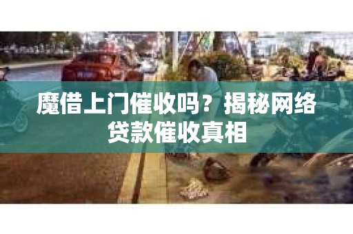 魔借上门催收吗？揭秘网络贷款催收真相