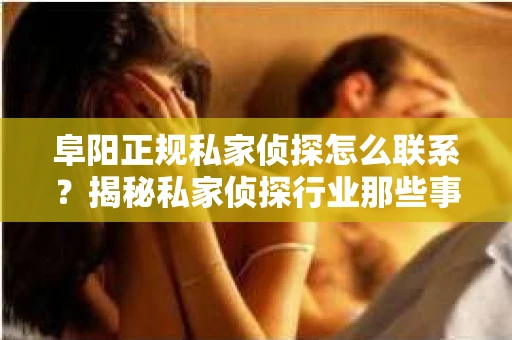 阜阳正规私家侦探怎么联系？揭秘私家侦探行业那些事儿